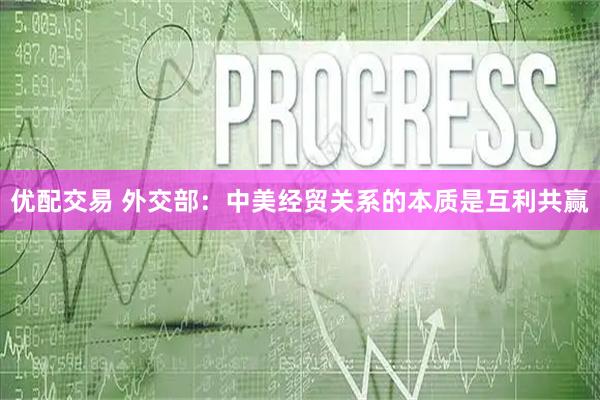 优配交易 外交部：中美经贸关系的本质是互利共赢