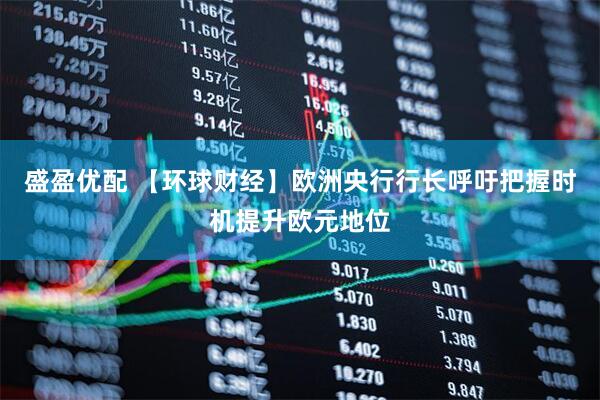 盛盈优配 【环球财经】欧洲央行行长呼吁把握时机提升欧元地位