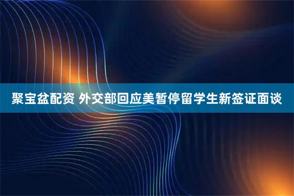 聚宝盆配资 外交部回应美暂停留学生新签证面谈