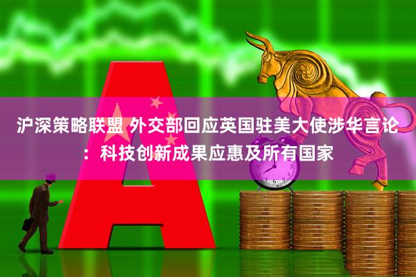 沪深策略联盟 外交部回应英国驻美大使涉华言论：科技创新成果应惠及所有国家
