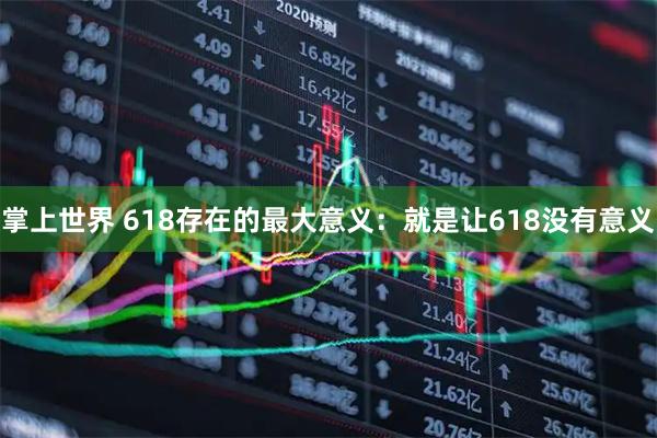 掌上世界 618存在的最大意义：就是让618没有意义