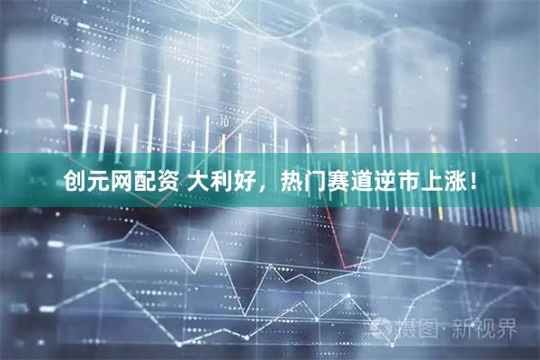 创元网配资 大利好，热门赛道逆市上涨！