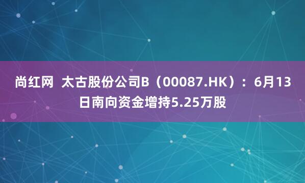 尚红网  太古股份公司B（00087.HK）：6月13日南向资金增持5.25万股