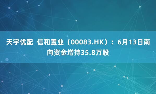 天宇优配  信和置业（00083.HK）：6月13日南向资金增持35.8万股