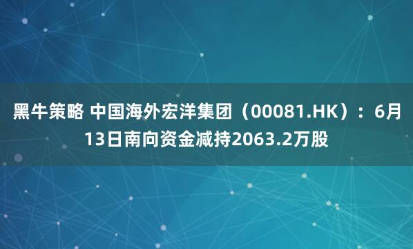 黑牛策略 中国海外宏洋集团（00081.HK）：6月13日南向资金减持2063.2万股
