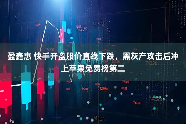 盈鑫惠 快手开盘股价直线下跌，黑灰产攻击后冲上苹果免费榜第二