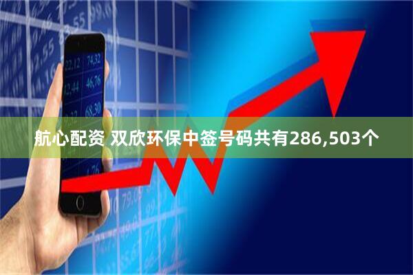 航心配资 双欣环保中签号码共有286,503个