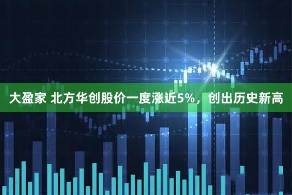 大盈家 北方华创股价一度涨近5%，创出历史新高