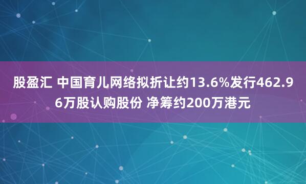 股盈汇 中国育儿网络拟折让约13.6%发行462.96万股认购股份 净筹约200万港元