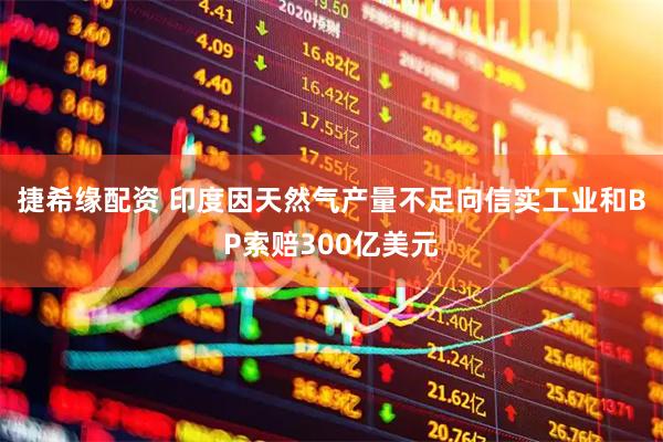 捷希缘配资 印度因天然气产量不足向信实工业和BP索赔300亿美元