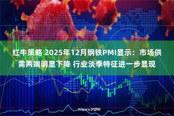 红牛策略 2025年12月钢铁PMI显示：市场供需两端明显下降 行业淡季特征进一步显现