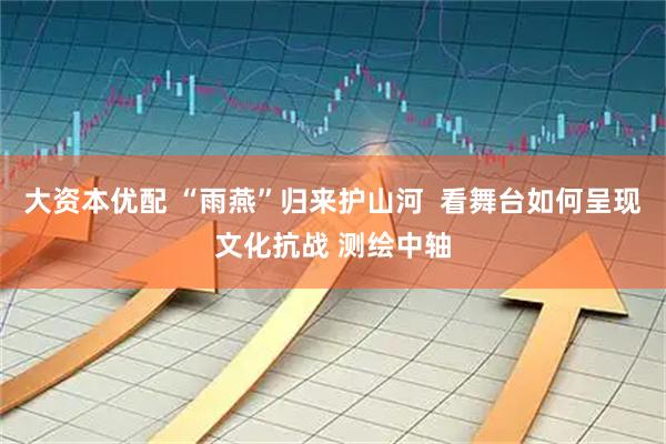 大资本优配 “雨燕”归来护山河  看舞台如何呈现文化抗战 测绘中轴