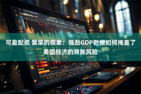 可盈配资 繁荣的假象：强劲GDP数据如何掩盖了美国经济的滞胀风险