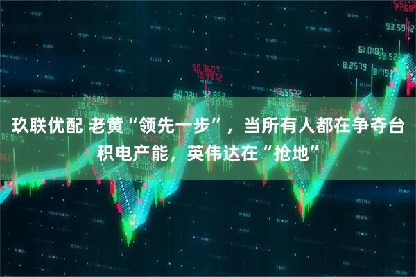 玖联优配 老黄“领先一步”，当所有人都在争夺台积电产能，英伟达在“抢地”