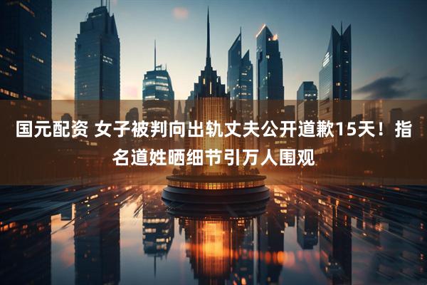 国元配资 女子被判向出轨丈夫公开道歉15天！指名道姓晒细节引万人围观