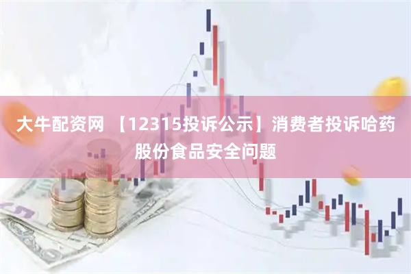 大牛配资网 【12315投诉公示】消费者投诉哈药股份食品安全问题