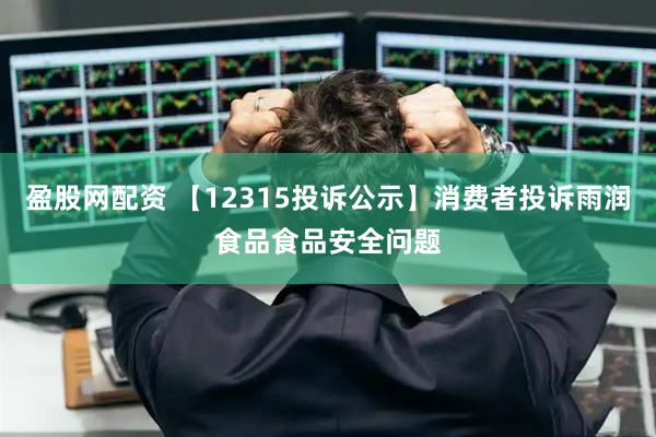盈股网配资 【12315投诉公示】消费者投诉雨润食品食品安全问题