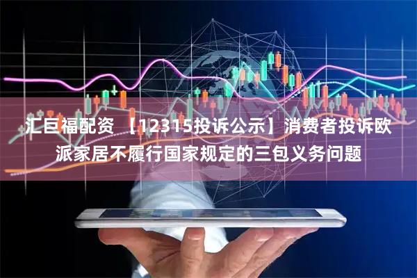 汇巨福配资 【12315投诉公示】消费者投诉欧派家居不履行国家规定的三包义务问题