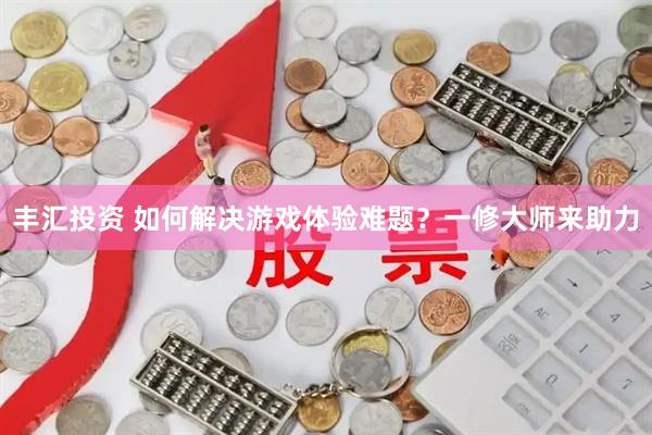 丰汇投资 如何解决游戏体验难题？一修大师来助力
