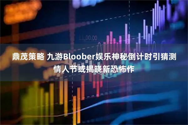 鼎茂策略 九游Bloober娱乐神秘倒计时引猜测情人节或揭晓新恐怖作