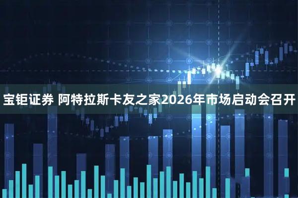 宝钜证券 阿特拉斯卡友之家2026年市场启动会召开