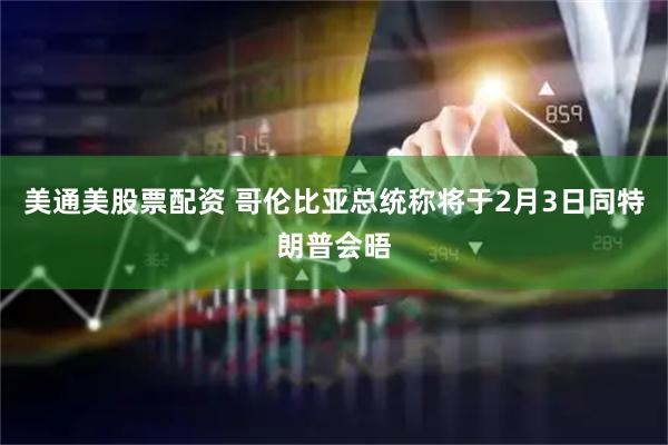 美通美股票配资 哥伦比亚总统称将于2月3日同特朗普会晤