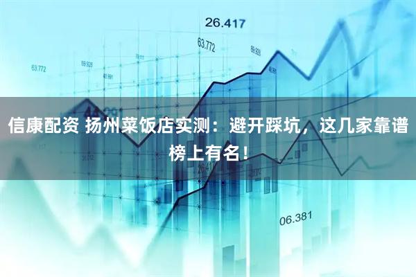 信康配资 扬州菜饭店实测：避开踩坑，这几家靠谱榜上有名！