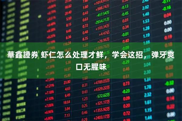 華鑫證券 虾仁怎么处理才鲜，学会这招，弹牙爽口无腥味