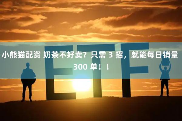 小熊猫配资 奶茶不好卖？只需 3 招，就能每日销量 300 单！！