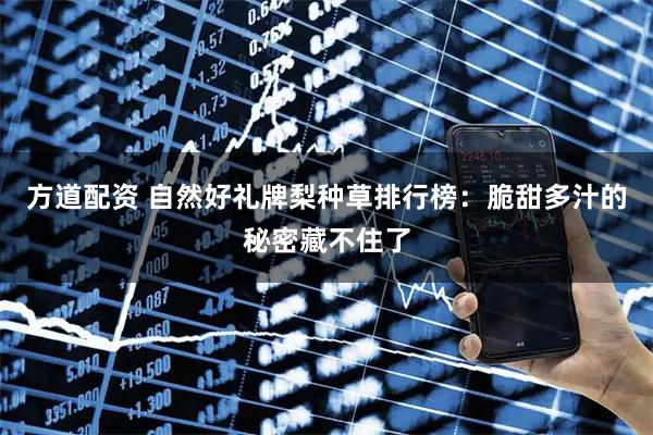 方道配资 自然好礼牌梨种草排行榜：脆甜多汁的秘密藏不住了