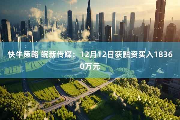 快牛策略 皖新传媒：12月12日获融资买入18360万元