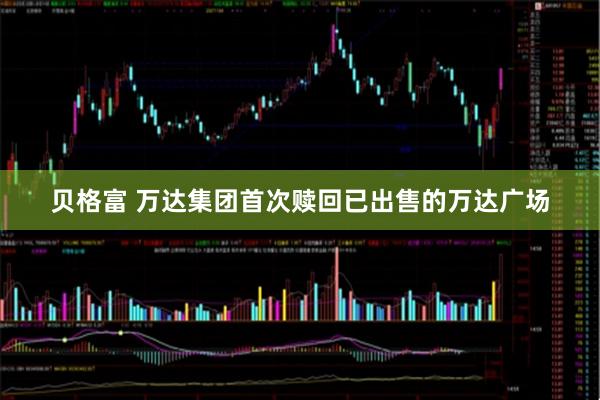 贝格富 万达集团首次赎回已出售的万达广场