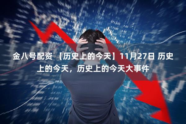金八号配资 【历史上的今天】11月27日 历史上的今天，历史上的今天大事件