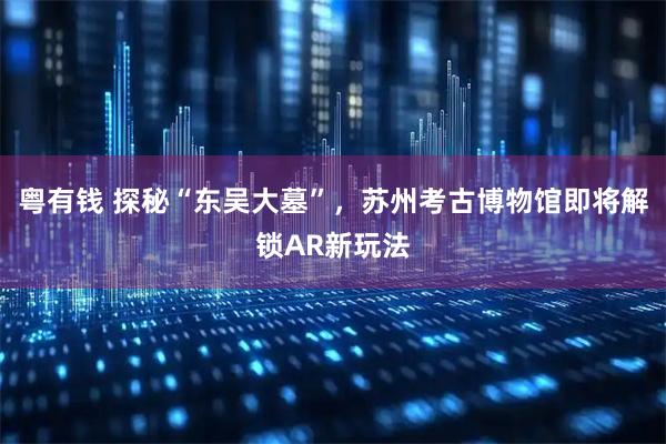 粤有钱 探秘“东吴大墓”，苏州考古博物馆即将解锁AR新玩法