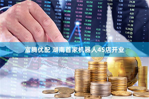 富腾优配 湖南首家机器人4S店开业