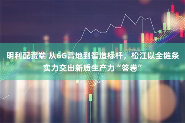 明利配资端 从6G高地到智造标杆，松江以全链条实力交出新质生产力“答卷”