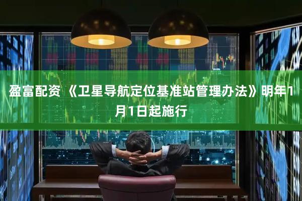 盈富配资 《卫星导航定位基准站管理办法》明年1月1日起施行