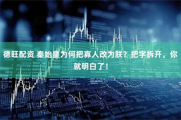 德旺配资 秦始皇为何把寡人改为朕？把字拆开，你就明白了！