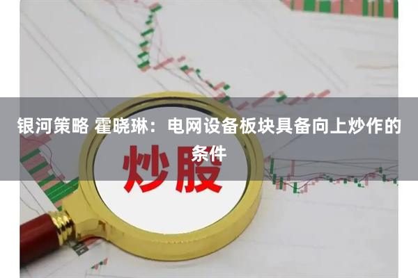 银河策略 霍晓琳：电网设备板块具备向上炒作的条件