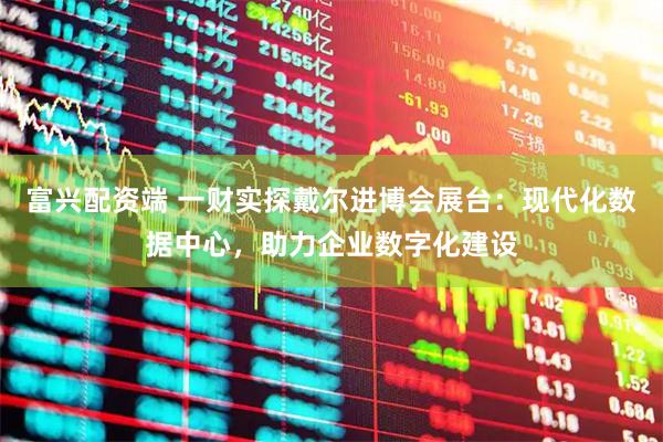 富兴配资端 一财实探戴尔进博会展台：现代化数据中心，助力企业数字化建设