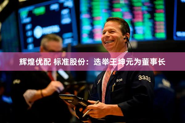 辉煌优配 标准股份：选举王坤元为董事长