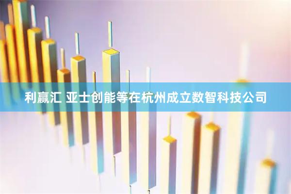 利赢汇 亚士创能等在杭州成立数智科技公司