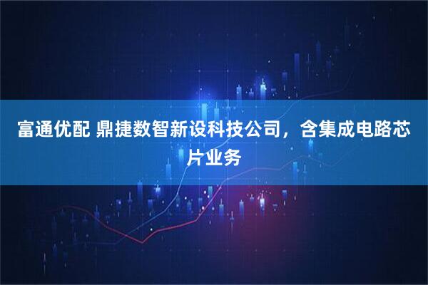 富通优配 鼎捷数智新设科技公司，含集成电路芯片业务