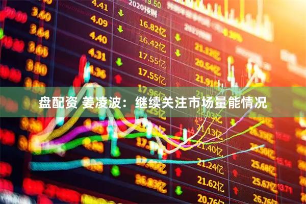 盘配资 姜凌波：继续关注市场量能情况