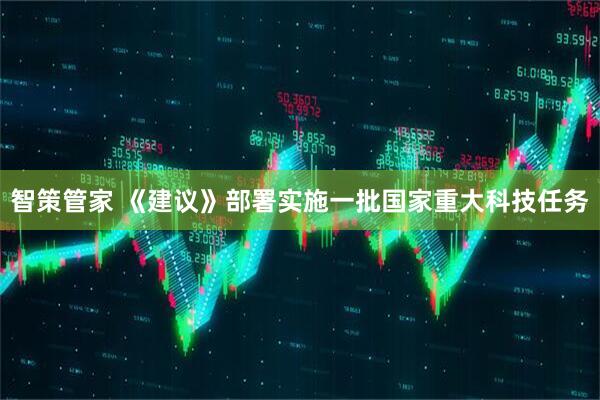 智策管家 《建议》部署实施一批国家重大科技任务