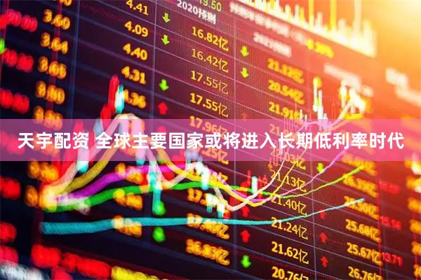天宇配资 全球主要国家或将进入长期低利率时代