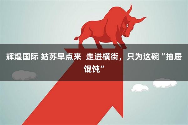 辉煌国际 姑苏早点来  走进横街，只为这碗“抽屉馄饨”