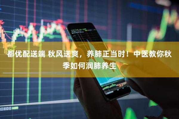 都优配送端 秋风送爽，养肺正当时！中医教你秋季如何润肺养生