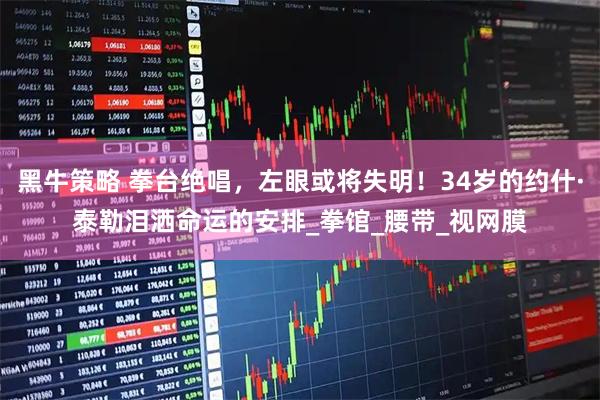 黑牛策略 拳台绝唱，左眼或将失明！34岁的约什·泰勒泪洒命运的安排_拳馆_腰带_视网膜