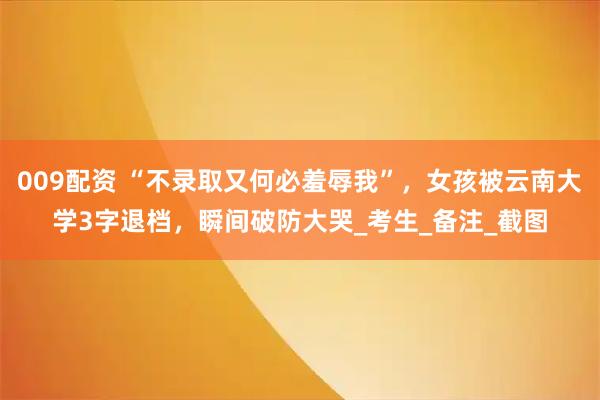 009配资 “不录取又何必羞辱我”，女孩被云南大学3字退档，瞬间破防大哭_考生_备注_截图